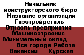 Начальник конструкторского бюро › Название организации ­ Газстройдеталь › Отрасль предприятия ­ Машиностроение › Минимальный оклад ­ 60 000 - Все города Работа » Вакансии   . Курская обл.